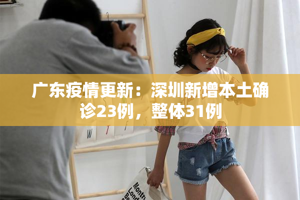 广东疫情更新：深圳新增本土确诊23例，整体31例