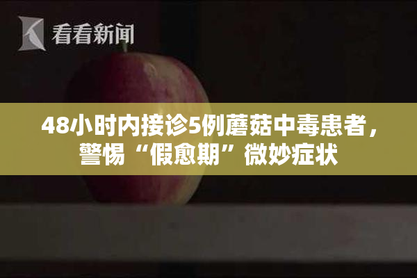 48小时内接诊5例蘑菇中毒患者，警惕“假愈期”微妙症状