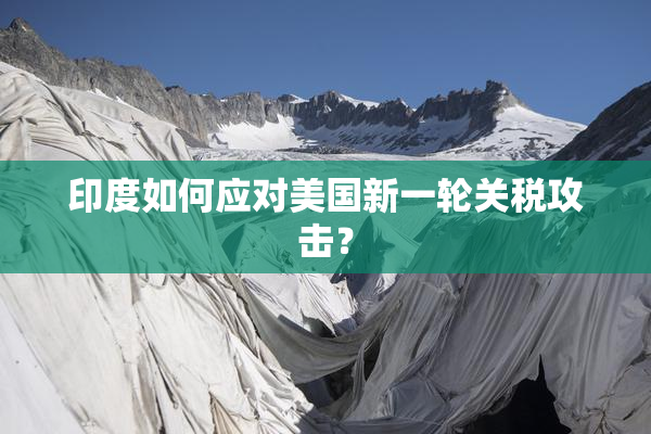 印度如何应对美国新一轮关税攻击？