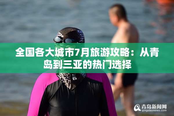 全国各大城市7月旅游攻略：从青岛到三亚的热门选择