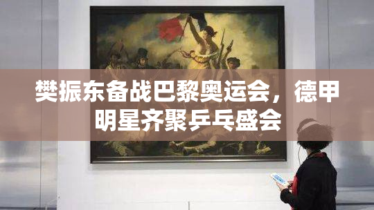 樊振东备战巴黎奥运会，德甲明星齐聚乒乓盛会