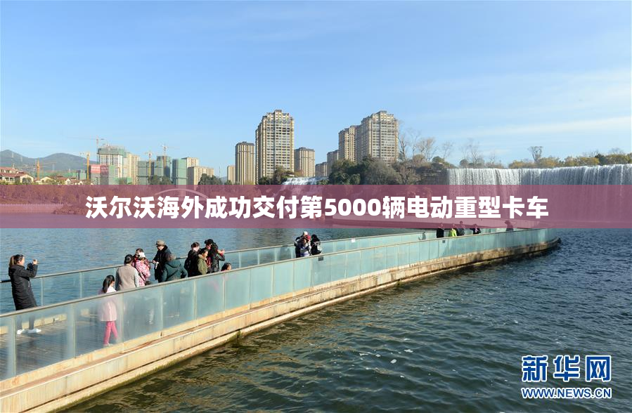 沃尔沃海外成功交付第5000辆电动重型卡车
