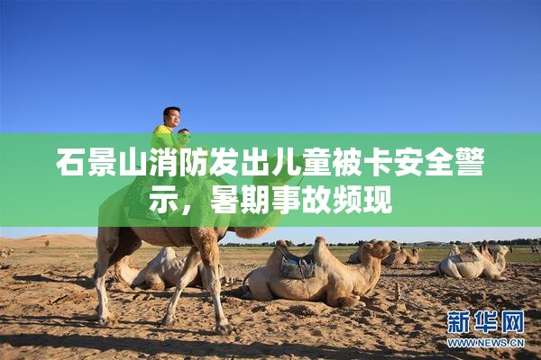 石景山消防发出儿童被卡安全警示，暑期事故频现