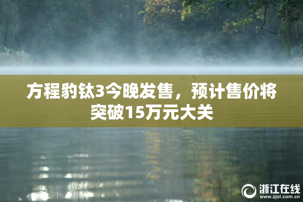 方程豹钛3今晚发售，预计售价将突破15万元大关