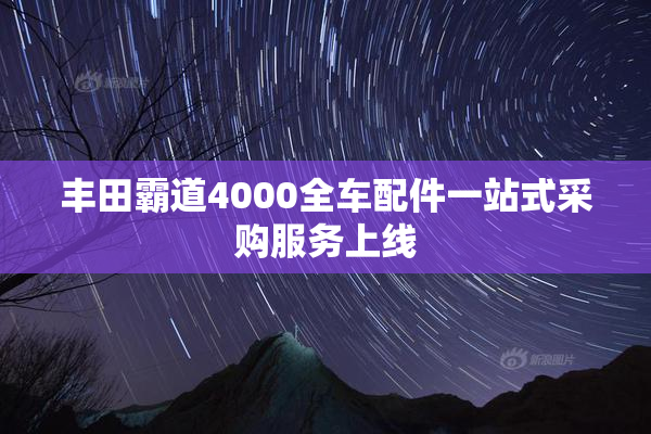丰田霸道4000全车配件一站式采购服务上线