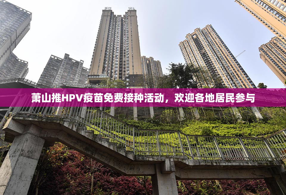 萧山推HPV疫苗免费接种活动，欢迎各地居民参与