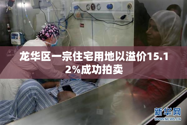 龙华区一宗住宅用地以溢价15.12%成功拍卖