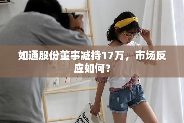 如通股份董事减持17万，市场反应如何？