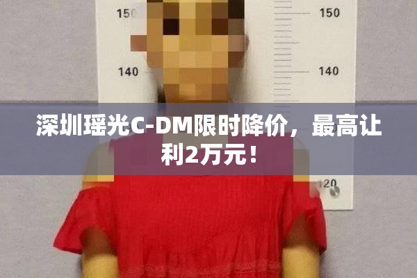 深圳瑶光C-DM限时降价，最高让利2万元！