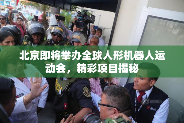 北京即将举办全球人形机器人运动会，精彩项目揭秘