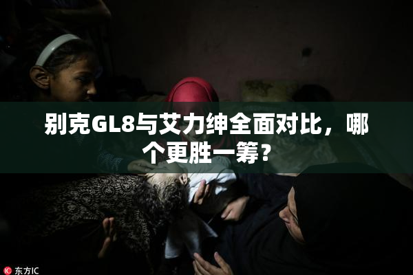 别克GL8与艾力绅全面对比，哪个更胜一筹？