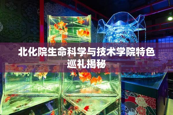 北化院生命科学与技术学院特色巡礼揭秘