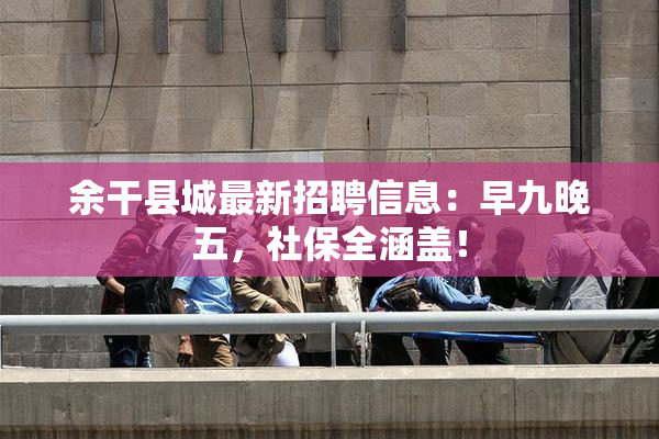 余干县城最新招聘信息：早九晚五，社保全涵盖！