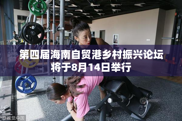 第四届海南自贸港乡村振兴论坛将于8月14日举行