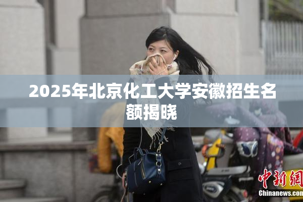 2025年北京化工大学安徽招生名额揭晓