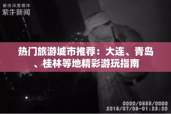 热门旅游城市推荐：大连、青岛、桂林等地精彩游玩指南
