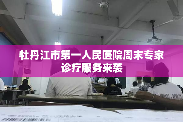 牡丹江市第一人民医院周末专家诊疗服务来袭