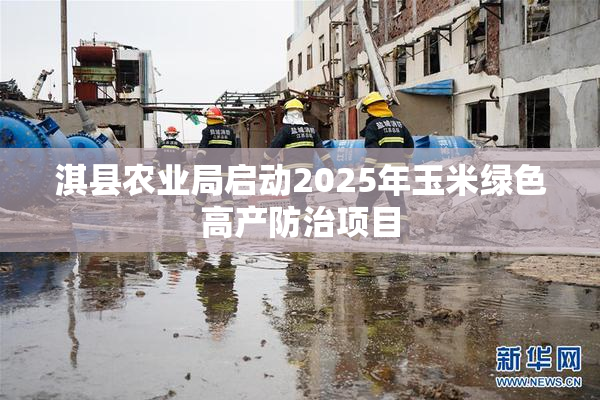 淇县农业局启动2025年玉米绿色高产防治项目