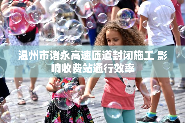 温州市诸永高速匝道封闭施工 影响收费站通行效率