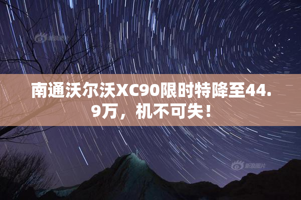 南通沃尔沃XC90限时特降至44.9万，机不可失！