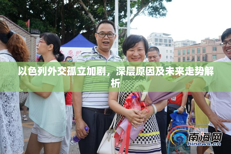 以色列外交孤立加剧，深层原因及未来走势解析