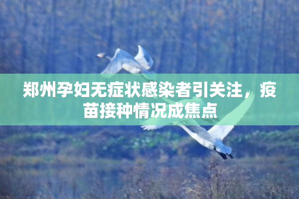 郑州孕妇无症状感染者引关注，疫苗接种情况成焦点