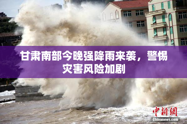 甘肃南部今晚强降雨来袭，警惕灾害风险加剧