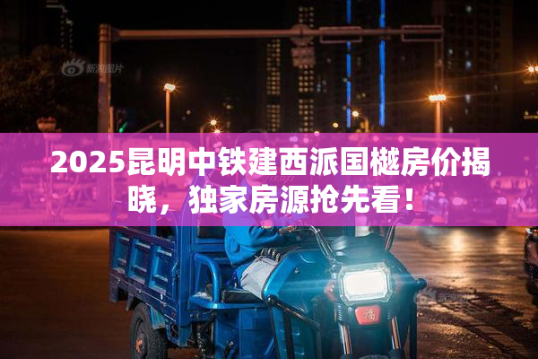 2025昆明中铁建西派国樾房价揭晓，独家房源抢先看！