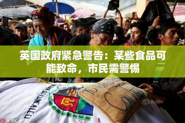 英国政府紧急警告：某些食品可能致命，市民需警惕