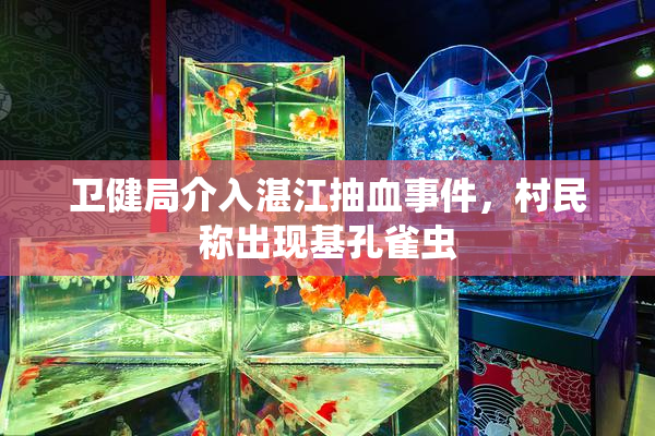 卫健局介入湛江抽血事件，村民称出现基孔雀虫