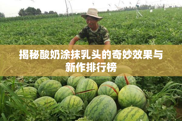 揭秘酸奶涂抹乳头的奇妙效果与新作排行榜