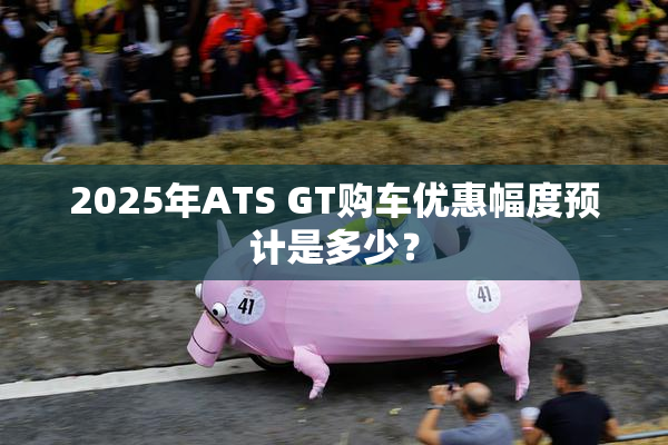 2025年ATS GT购车优惠幅度预计是多少？