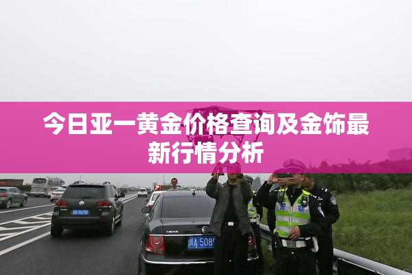 今日亚一黄金价格查询及金饰最新行情分析