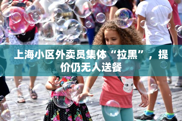 上海小区外卖员集体“拉黑”，提价仍无人送餐