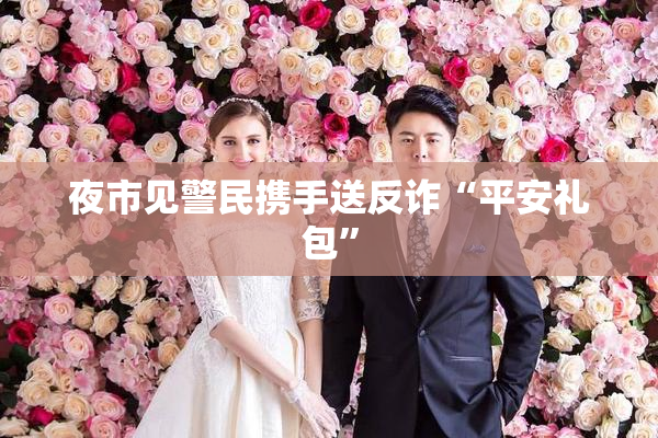 夜市见警民携手送反诈“平安礼包”