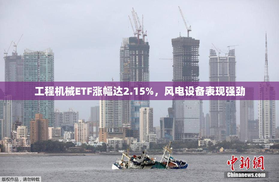 工程机械ETF涨幅达2.15%，风电设备表现强劲