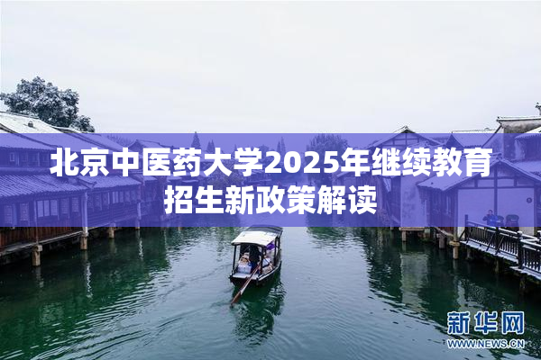 北京中医药大学2025年继续教育招生新政策解读