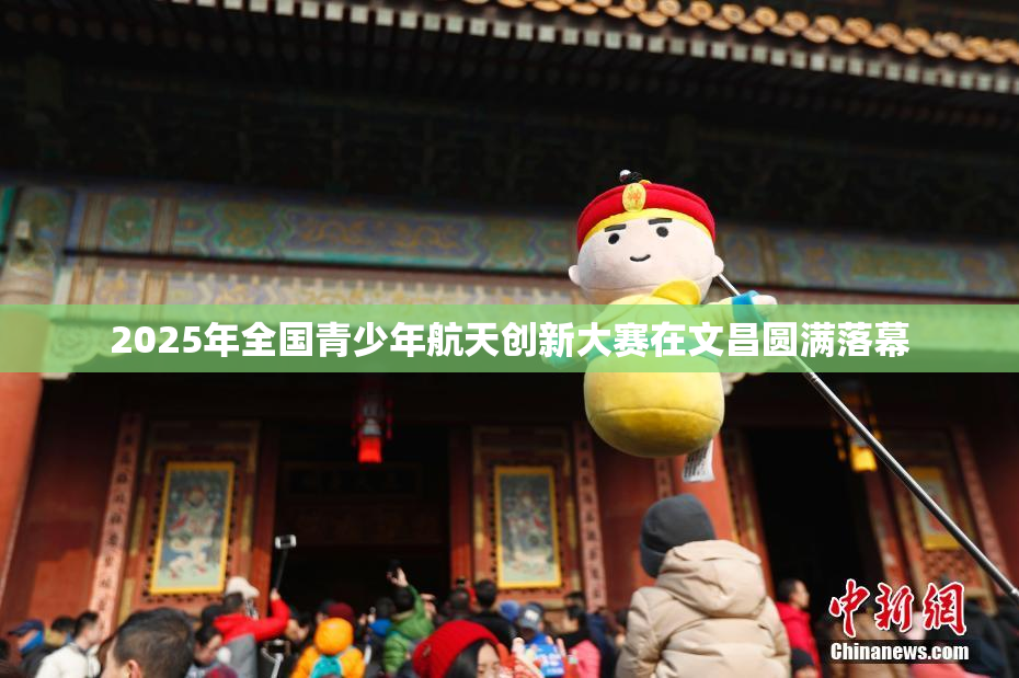 2025年全国青少年航天创新大赛在文昌圆满落幕