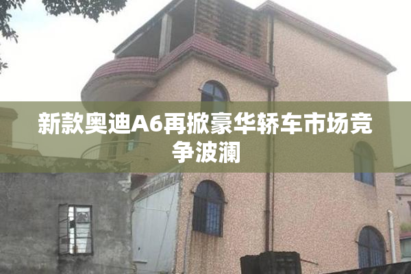 新款奥迪A6再掀豪华轿车市场竞争波澜