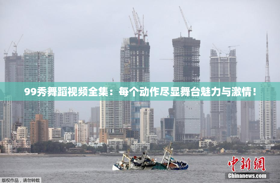 99秀舞蹈视频全集：每个动作尽显舞台魅力与激情！