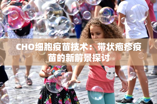 CHO细胞疫苗技术：带状疱疹疫苗的新前景探讨