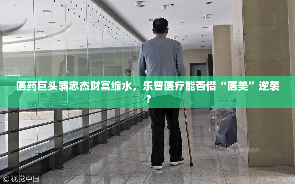 医药巨头蒲忠杰财富缩水，乐普医疗能否借“医美”逆袭？