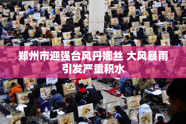 郑州市迎强台风丹娜丝 大风暴雨引发严重积水