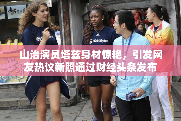 山治演员塔兹身材惊艳，引发网友热议新照通过财经头条发布