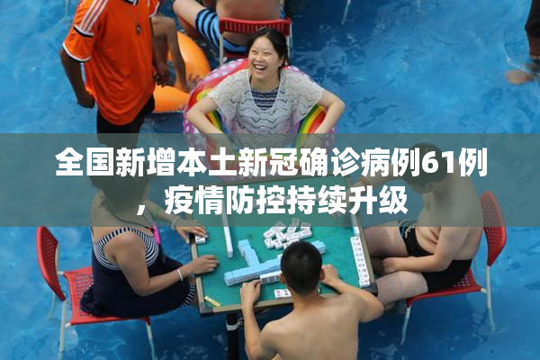 全国新增本土新冠确诊病例61例，疫情防控持续升级
