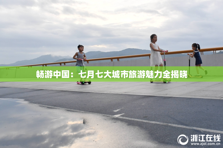 畅游中国：七月七大城市旅游魅力全揭晓