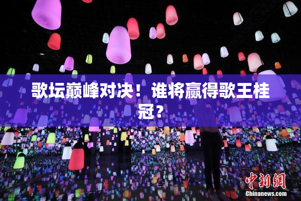 歌坛巅峰对决！谁将赢得歌王桂冠？
