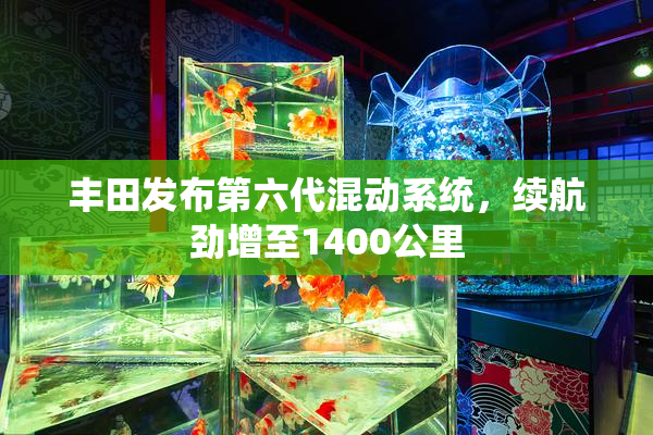 丰田发布第六代混动系统，续航劲增至1400公里