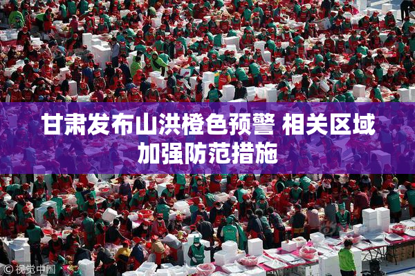 甘肃发布山洪橙色预警 相关区域加强防范措施