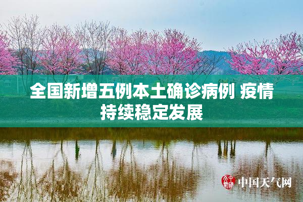 全国新增五例本土确诊病例 疫情持续稳定发展
